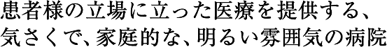 患者様の立場に立った医療を提供する、気さくで、家庭的な、明るい雰囲気の病院