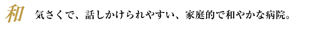 気さくで、話しかけられやすい、家庭的で和やかな病院。