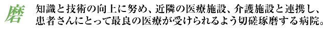 知識と技術の向上に努め、近隣の医療施設、介護施設と連携し、患者さんにとって最良の医療が受けられるよう切磋琢磨する病院。